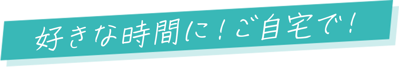 好きな時間に！ご自宅で！